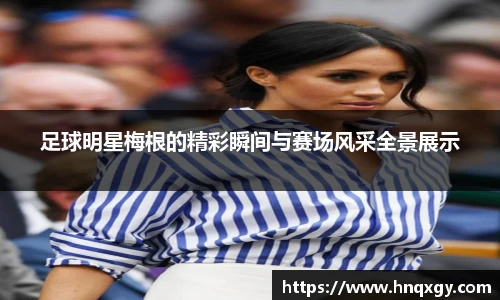 足球明星梅根的精彩瞬间与赛场风采全景展示